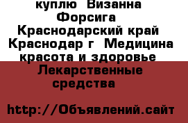 куплю  Визанна ,Форсига - Краснодарский край, Краснодар г. Медицина, красота и здоровье » Лекарственные средства   